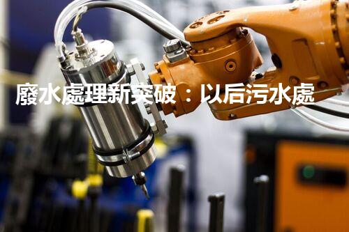 廢水處理新突破：以后污水處理的奧秘揭秘？